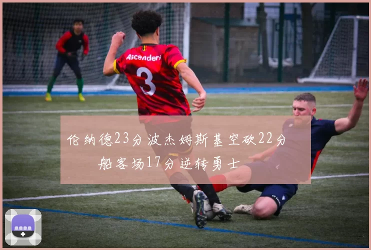 伦纳德23分波杰姆斯基空砍22分 快船客场17分逆转勇士