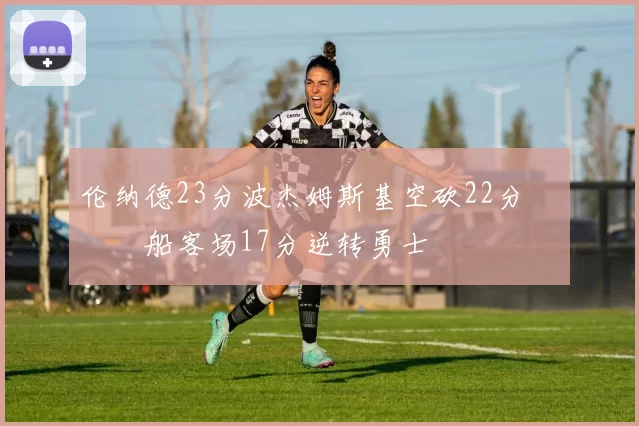 伦纳德23分波杰姆斯基空砍22分 快船客场17分逆转勇士