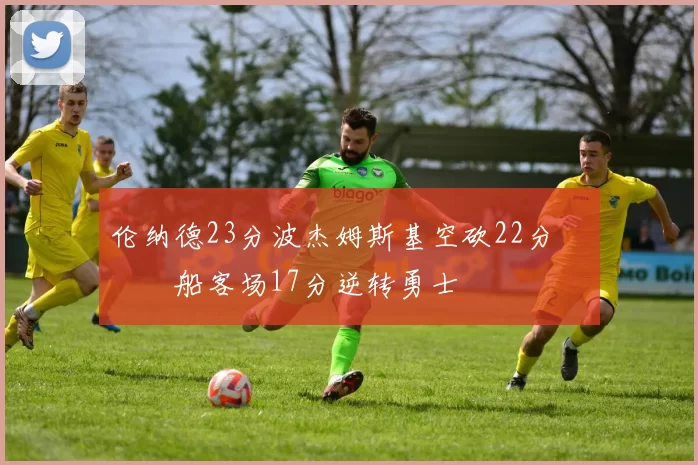 伦纳德23分波杰姆斯基空砍22分 快船客场17分逆转勇士