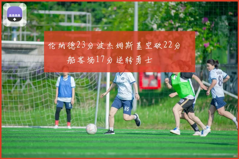 伦纳德23分波杰姆斯基空砍22分 快船客场17分逆转勇士