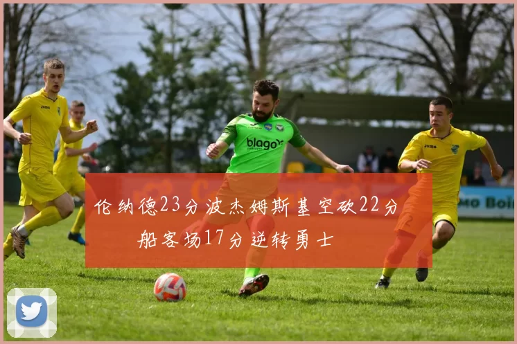 伦纳德23分波杰姆斯基空砍22分 快船客场17分逆转勇士