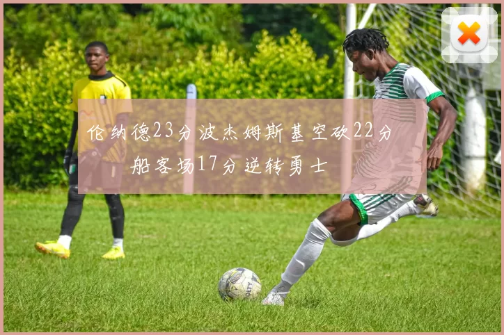 伦纳德23分波杰姆斯基空砍22分 快船客场17分逆转勇士