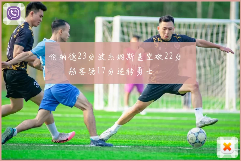 伦纳德23分波杰姆斯基空砍22分 快船客场17分逆转勇士