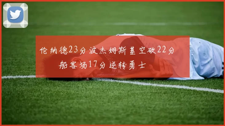 伦纳德23分波杰姆斯基空砍22分 快船客场17分逆转勇士