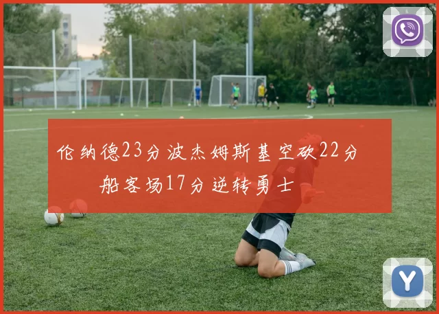 伦纳德23分波杰姆斯基空砍22分 快船客场17分逆转勇士