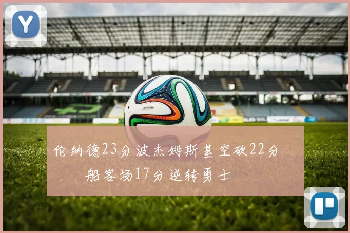 伦纳德23分波杰姆斯基空砍22分 快船客场17分逆转勇士