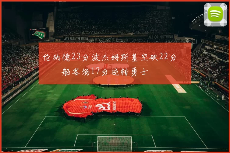 伦纳德23分波杰姆斯基空砍22分 快船客场17分逆转勇士
