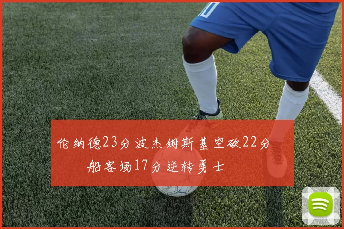 伦纳德23分波杰姆斯基空砍22分 快船客场17分逆转勇士