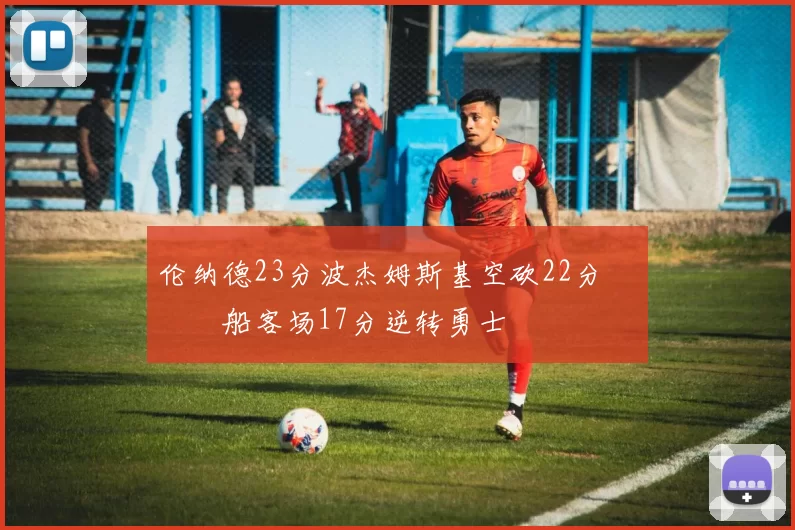 伦纳德23分波杰姆斯基空砍22分 快船客场17分逆转勇士