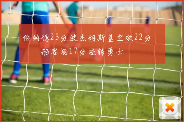 伦纳德23分波杰姆斯基空砍22分 快船客场17分逆转勇士