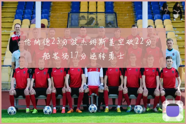 伦纳德23分波杰姆斯基空砍22分 快船客场17分逆转勇士