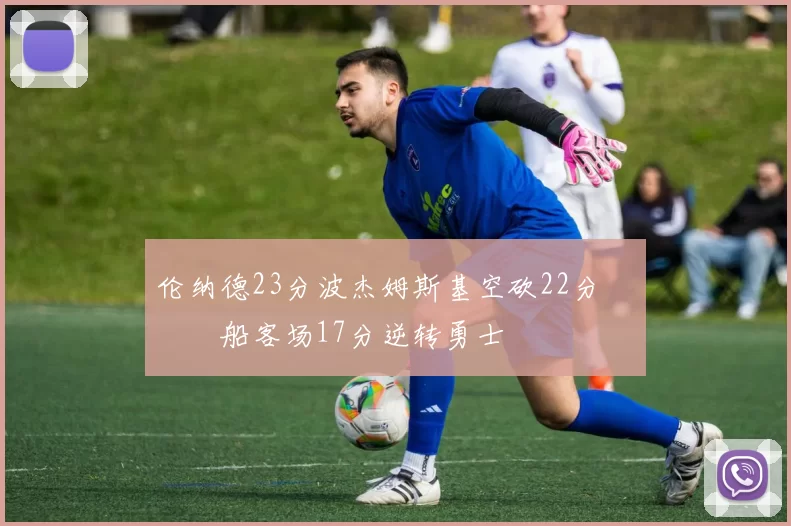 伦纳德23分波杰姆斯基空砍22分 快船客场17分逆转勇士