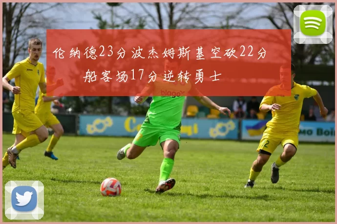 伦纳德23分波杰姆斯基空砍22分 快船客场17分逆转勇士