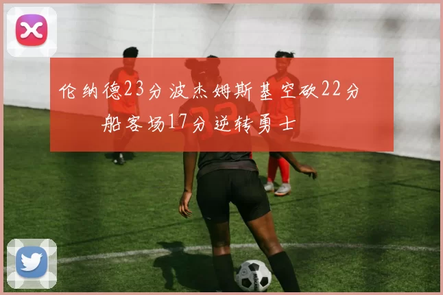 伦纳德23分波杰姆斯基空砍22分 快船客场17分逆转勇士