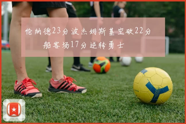 伦纳德23分波杰姆斯基空砍22分 快船客场17分逆转勇士