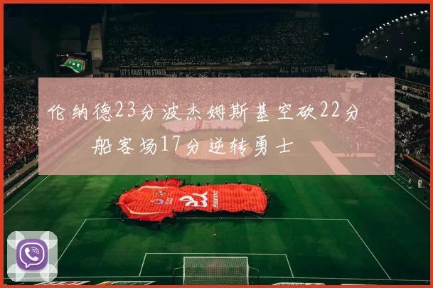 伦纳德23分波杰姆斯基空砍22分 快船客场17分逆转勇士