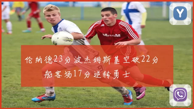 伦纳德23分波杰姆斯基空砍22分 快船客场17分逆转勇士