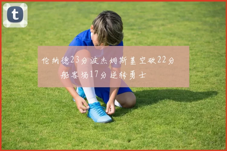 伦纳德23分波杰姆斯基空砍22分 快船客场17分逆转勇士