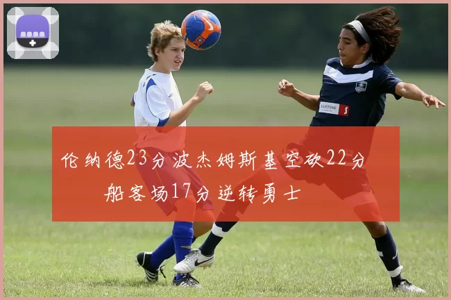 伦纳德23分波杰姆斯基空砍22分 快船客场17分逆转勇士