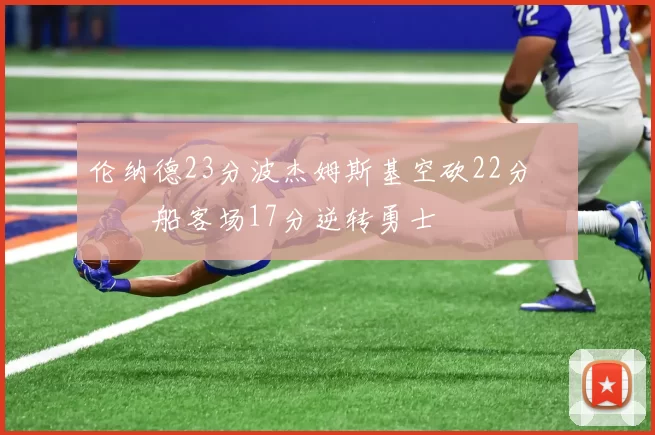 伦纳德23分波杰姆斯基空砍22分 快船客场17分逆转勇士