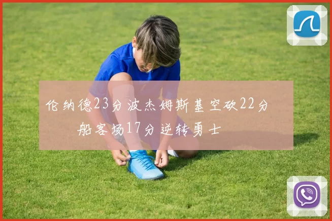 伦纳德23分波杰姆斯基空砍22分 快船客场17分逆转勇士