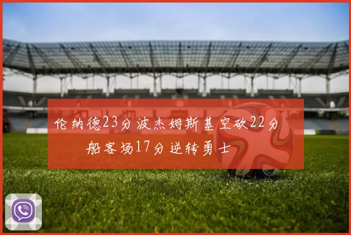 伦纳德23分波杰姆斯基空砍22分 快船客场17分逆转勇士