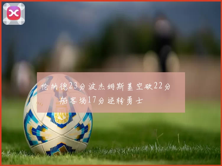 伦纳德23分波杰姆斯基空砍22分 快船客场17分逆转勇士