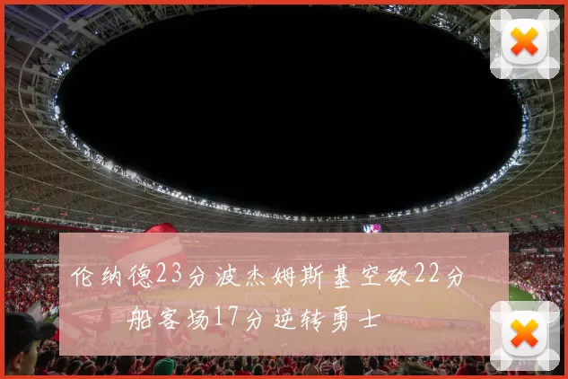 伦纳德23分波杰姆斯基空砍22分 快船客场17分逆转勇士