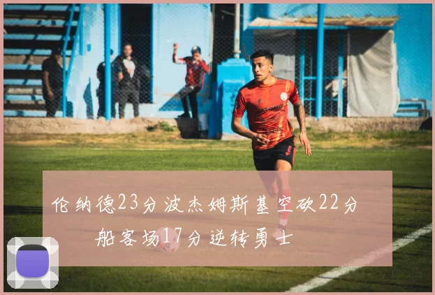 伦纳德23分波杰姆斯基空砍22分 快船客场17分逆转勇士