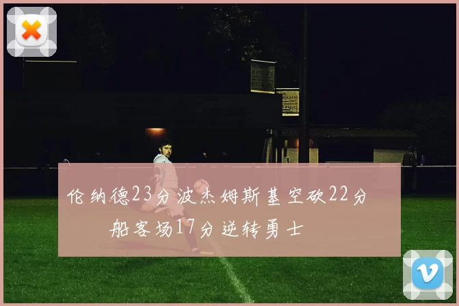 伦纳德23分波杰姆斯基空砍22分 快船客场17分逆转勇士