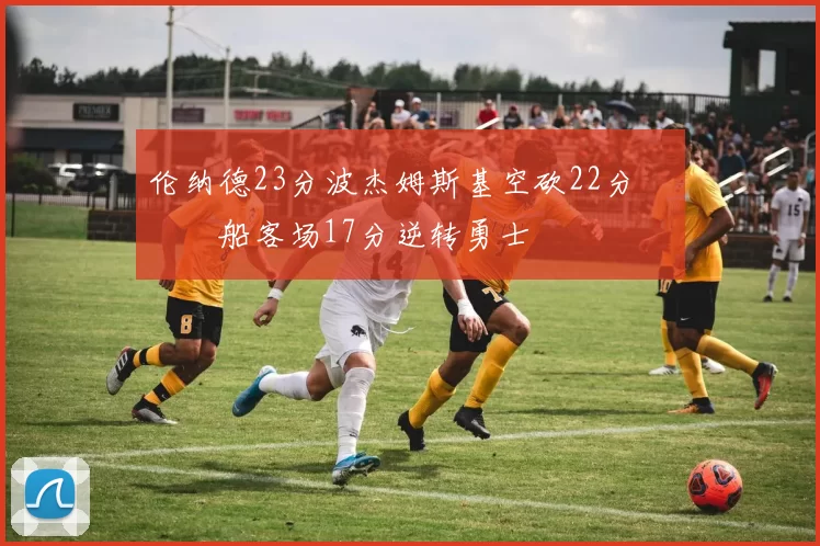 伦纳德23分波杰姆斯基空砍22分 快船客场17分逆转勇士