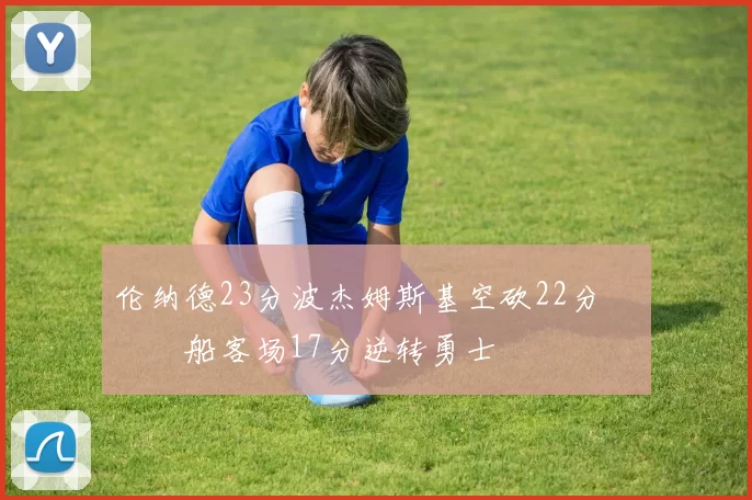 伦纳德23分波杰姆斯基空砍22分 快船客场17分逆转勇士