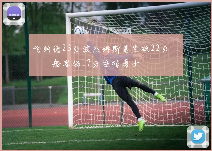 伦纳德23分波杰姆斯基空砍22分 快船客场17分逆转勇士