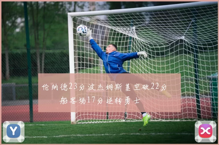 伦纳德23分波杰姆斯基空砍22分 快船客场17分逆转勇士