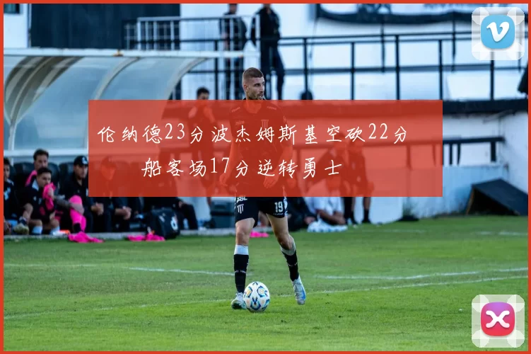 伦纳德23分波杰姆斯基空砍22分 快船客场17分逆转勇士