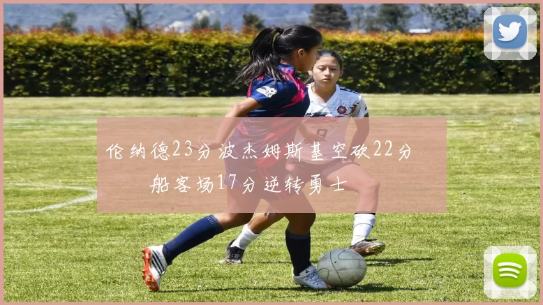 伦纳德23分波杰姆斯基空砍22分 快船客场17分逆转勇士