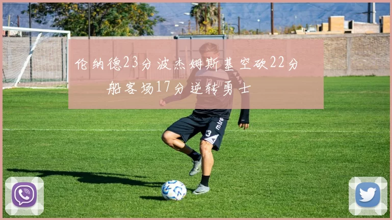 伦纳德23分波杰姆斯基空砍22分 快船客场17分逆转勇士