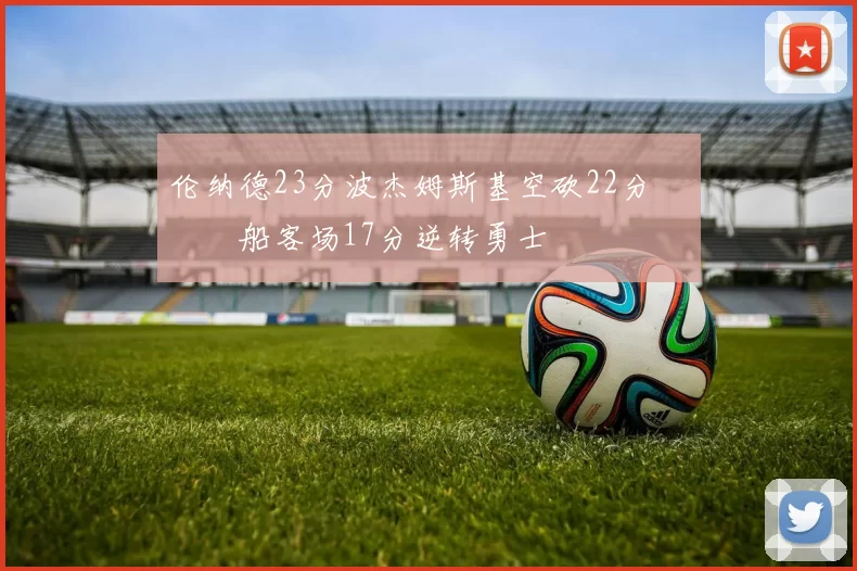 伦纳德23分波杰姆斯基空砍22分 快船客场17分逆转勇士