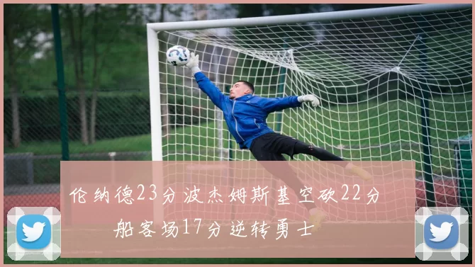 伦纳德23分波杰姆斯基空砍22分 快船客场17分逆转勇士