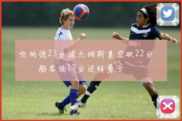 伦纳德23分波杰姆斯基空砍22分 快船客场17分逆转勇士