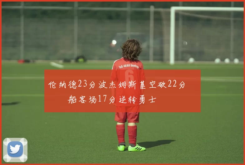 伦纳德23分波杰姆斯基空砍22分 快船客场17分逆转勇士