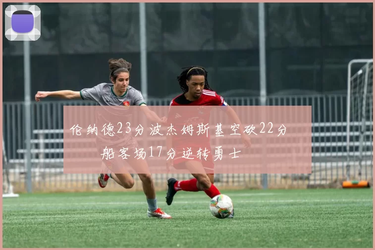 伦纳德23分波杰姆斯基空砍22分 快船客场17分逆转勇士