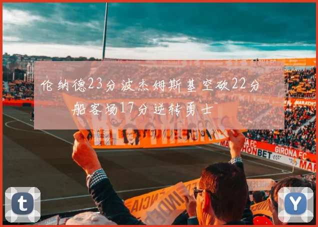 伦纳德23分波杰姆斯基空砍22分 快船客场17分逆转勇士