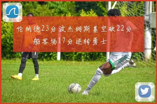 伦纳德23分波杰姆斯基空砍22分 快船客场17分逆转勇士