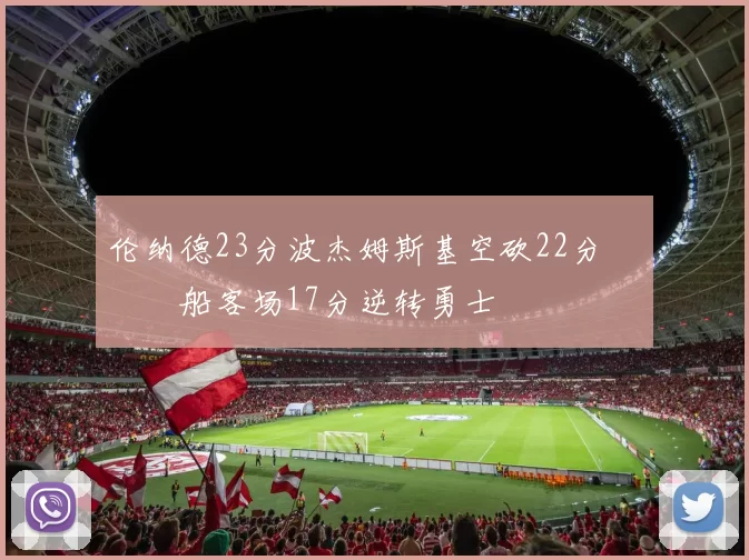 伦纳德23分波杰姆斯基空砍22分 快船客场17分逆转勇士