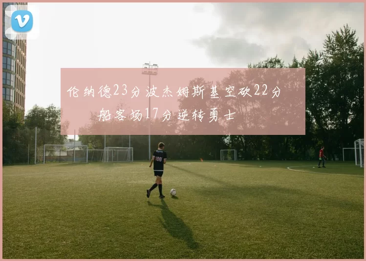 伦纳德23分波杰姆斯基空砍22分 快船客场17分逆转勇士