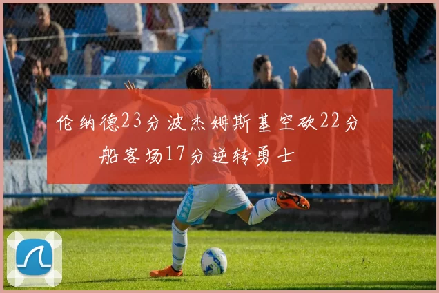 伦纳德23分波杰姆斯基空砍22分 快船客场17分逆转勇士