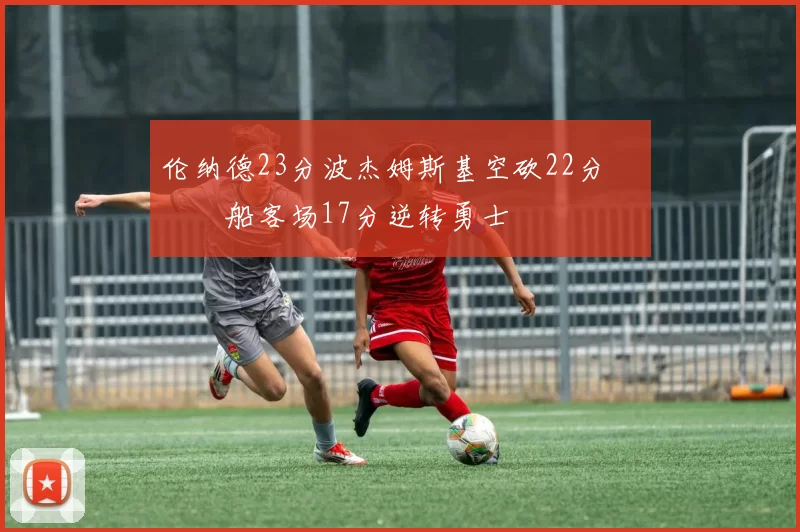 伦纳德23分波杰姆斯基空砍22分 快船客场17分逆转勇士