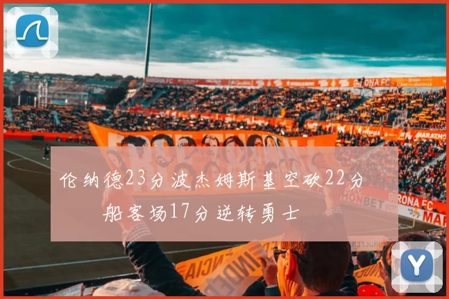 伦纳德23分波杰姆斯基空砍22分 快船客场17分逆转勇士