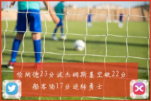 伦纳德23分波杰姆斯基空砍22分 快船客场17分逆转勇士